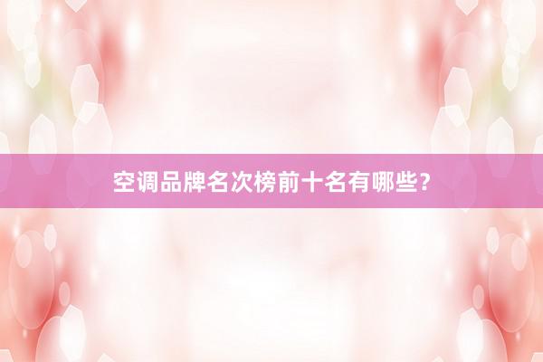 空调品牌名次榜前十名有哪些？