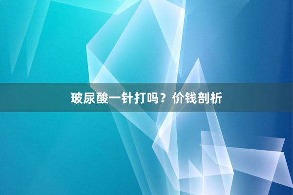 玻尿酸一针打吗？价钱剖析