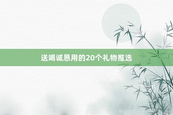 送竭诚恳用的20个礼物推选