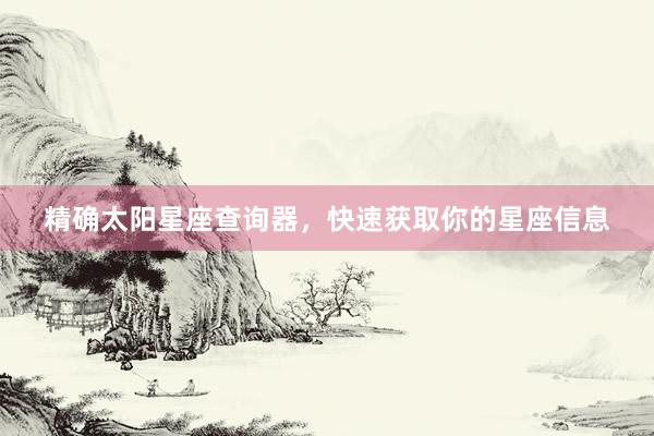 精确太阳星座查询器，快速获取你的星座信息