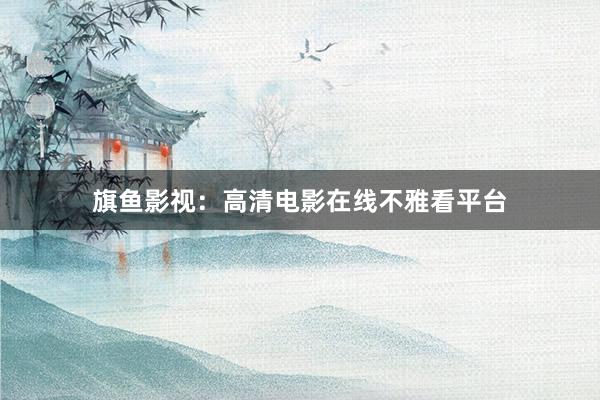 旗鱼影视：高清电影在线不雅看平台
