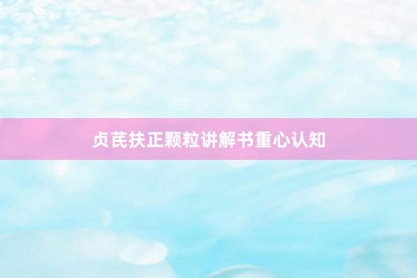 贞芪扶正颗粒讲解书重心认知