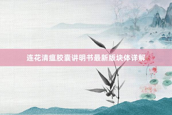 连花清瘟胶囊讲明书最新版块体详解