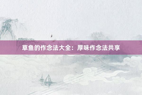 草鱼的作念法大全：厚味作念法共享