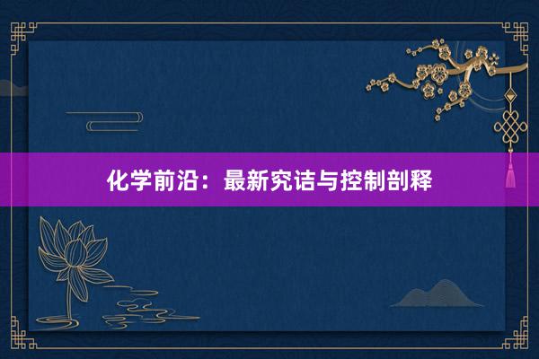 化学前沿：最新究诘与控制剖释