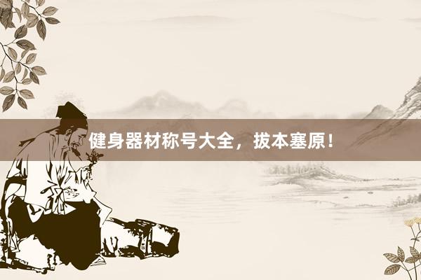 健身器材称号大全，拔本塞原！
